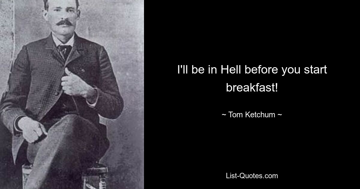 I'll be in Hell before you start breakfast! — © Tom Ketchum