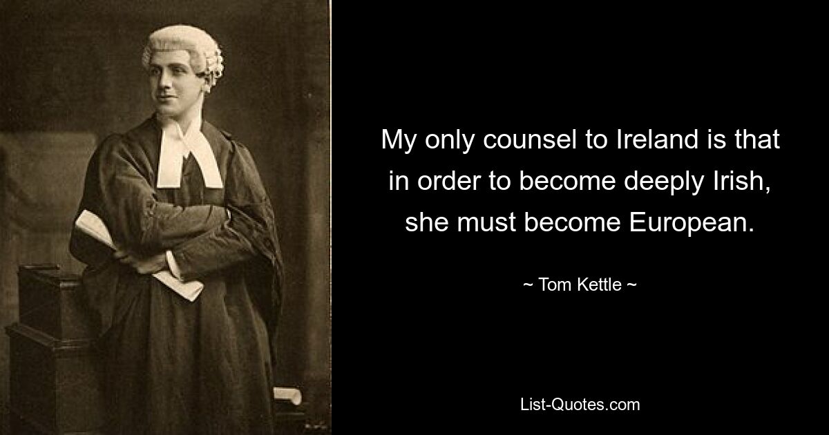 My only counsel to Ireland is that in order to become deeply Irish, she must become European. — © Tom Kettle