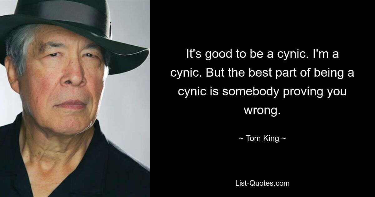 It's good to be a cynic. I'm a cynic. But the best part of being a cynic is somebody proving you wrong. — © Tom King