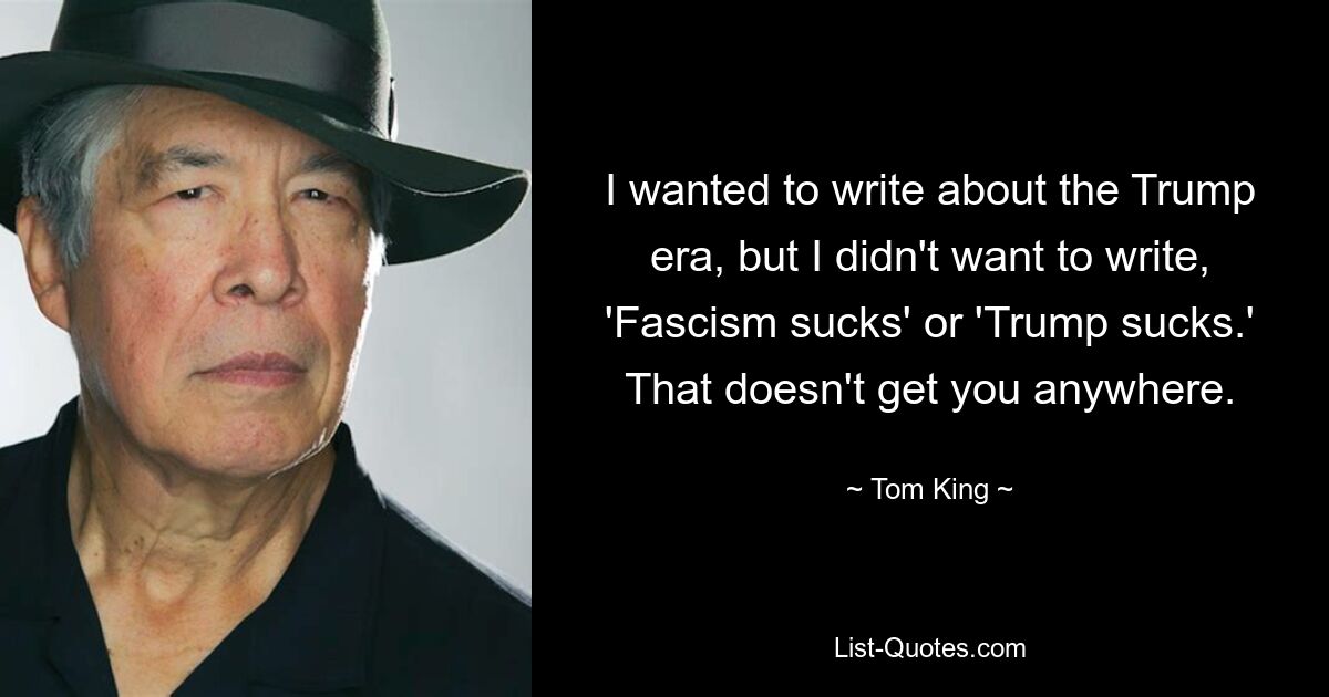 I wanted to write about the Trump era, but I didn't want to write, 'Fascism sucks' or 'Trump sucks.' That doesn't get you anywhere. — © Tom King