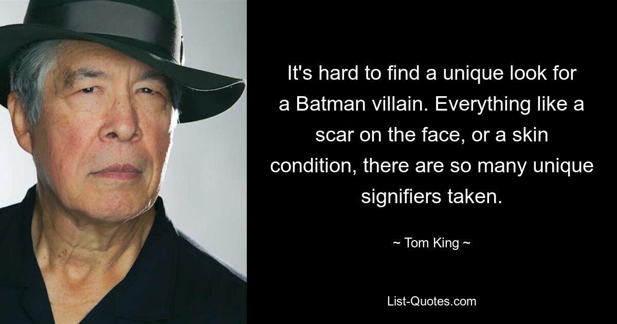 It's hard to find a unique look for a Batman villain. Everything like a scar on the face, or a skin condition, there are so many unique signifiers taken. — © Tom King