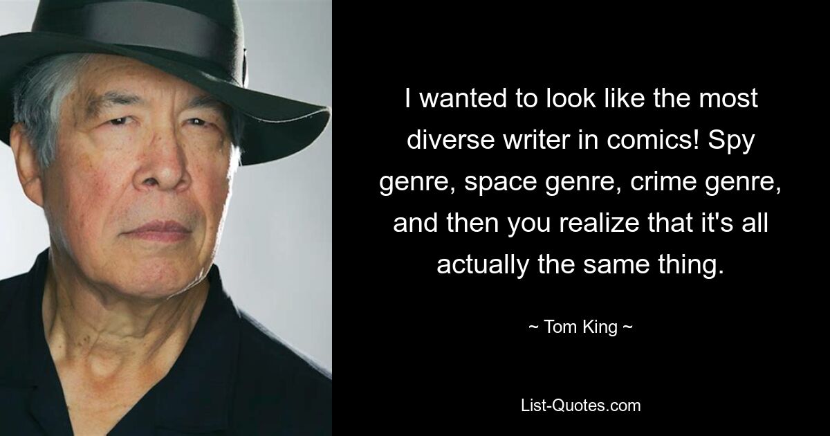 I wanted to look like the most diverse writer in comics! Spy genre, space genre, crime genre, and then you realize that it's all actually the same thing. — © Tom King