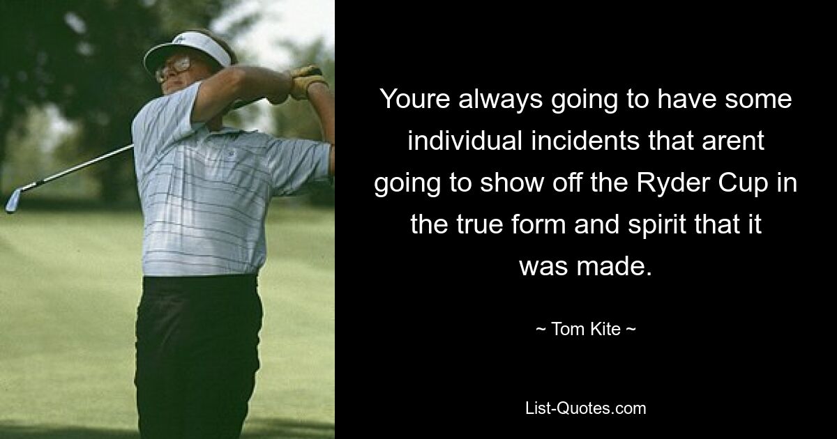 Youre always going to have some individual incidents that arent going to show off the Ryder Cup in the true form and spirit that it was made. — © Tom Kite