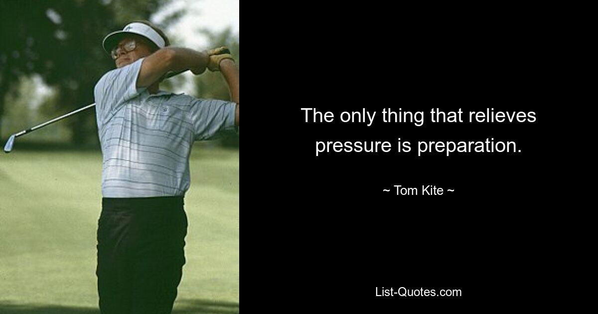 The only thing that relieves pressure is preparation. — © Tom Kite