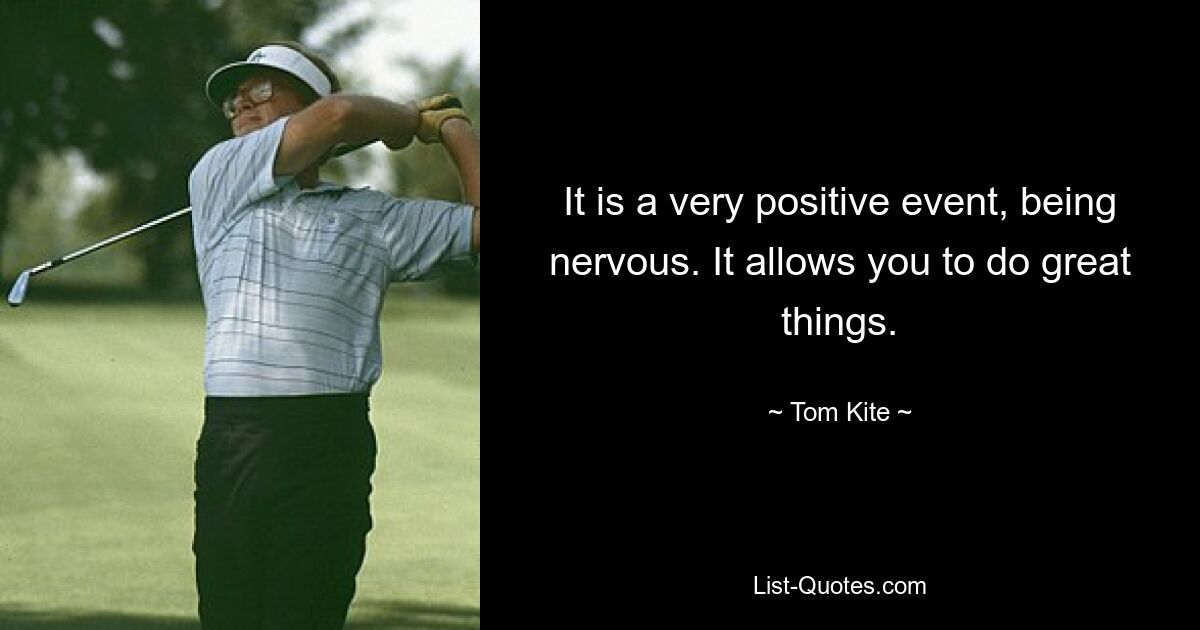 It is a very positive event, being nervous. It allows you to do great things. — © Tom Kite