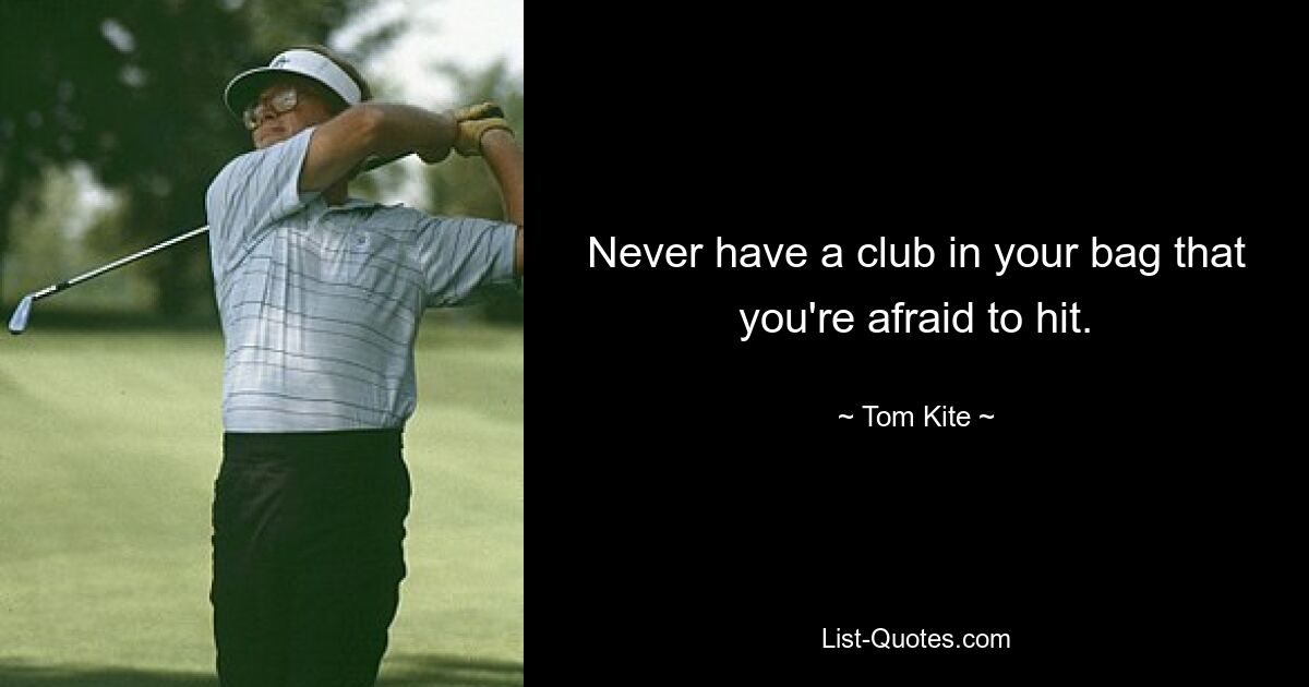 Never have a club in your bag that you're afraid to hit. — © Tom Kite