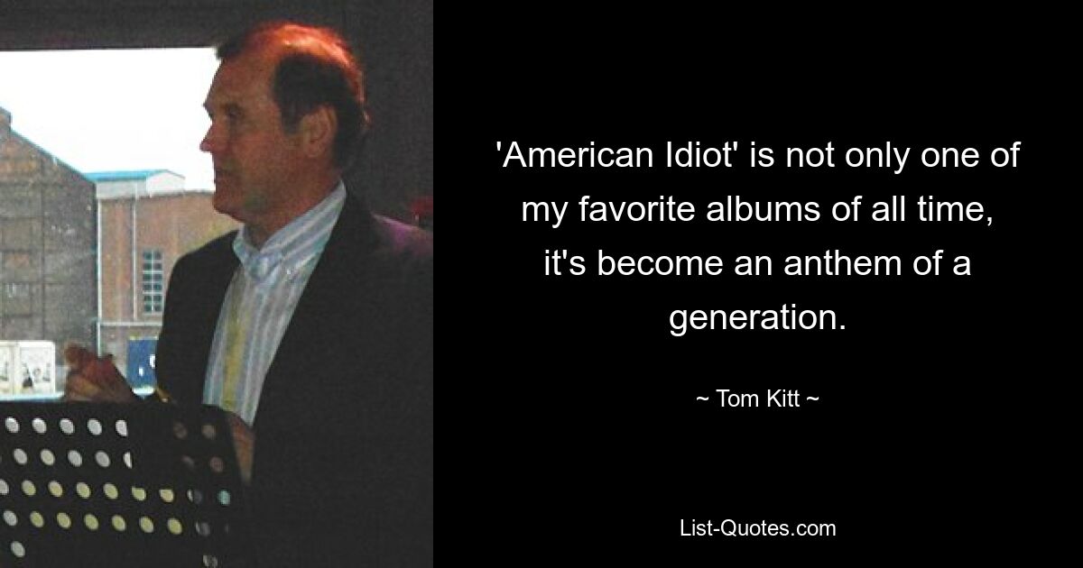 'American Idiot' is not only one of my favorite albums of all time, it's become an anthem of a generation. — © Tom Kitt