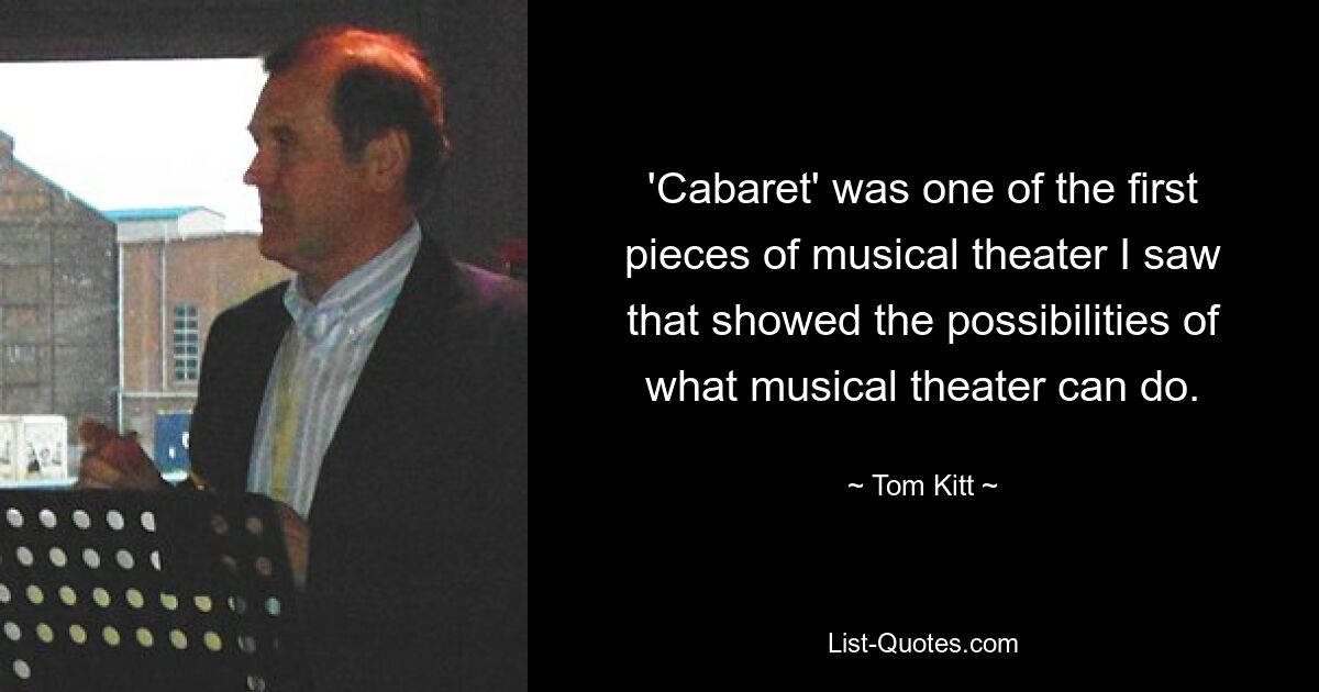 'Cabaret' was one of the first pieces of musical theater I saw that showed the possibilities of what musical theater can do. — © Tom Kitt