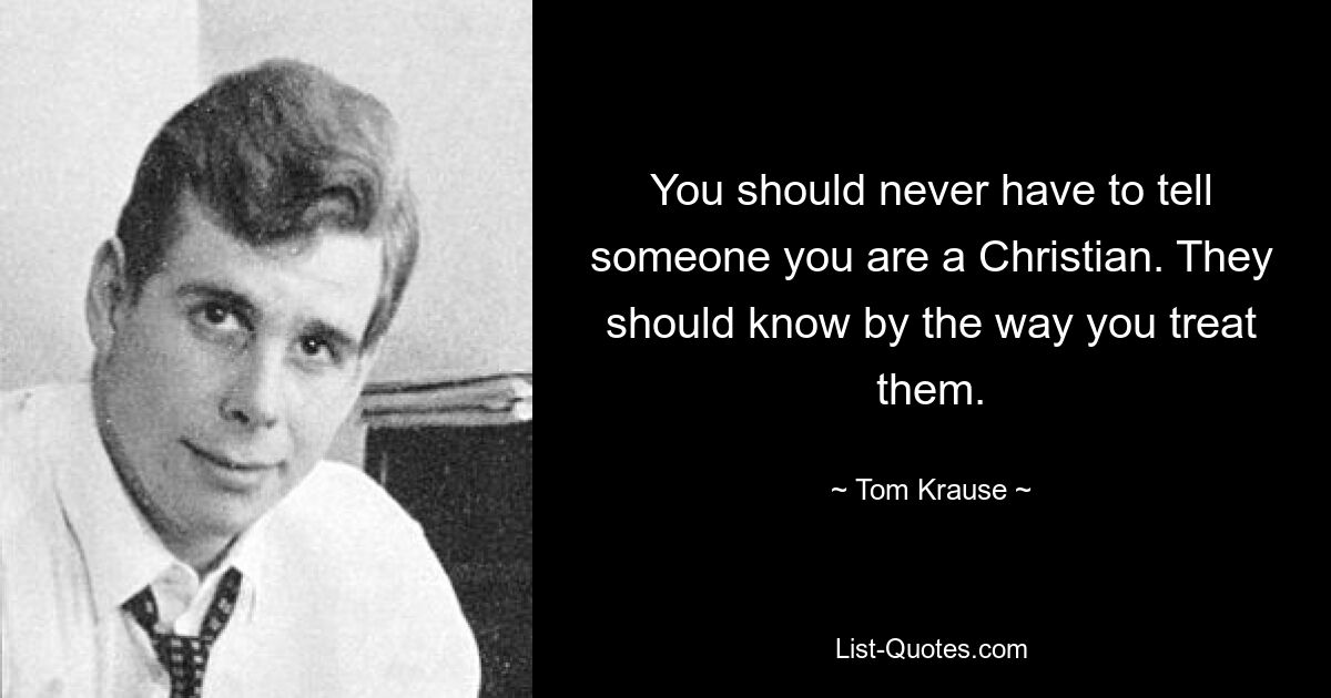 You should never have to tell someone you are a Christian. They should know by the way you treat them. — © Tom Krause