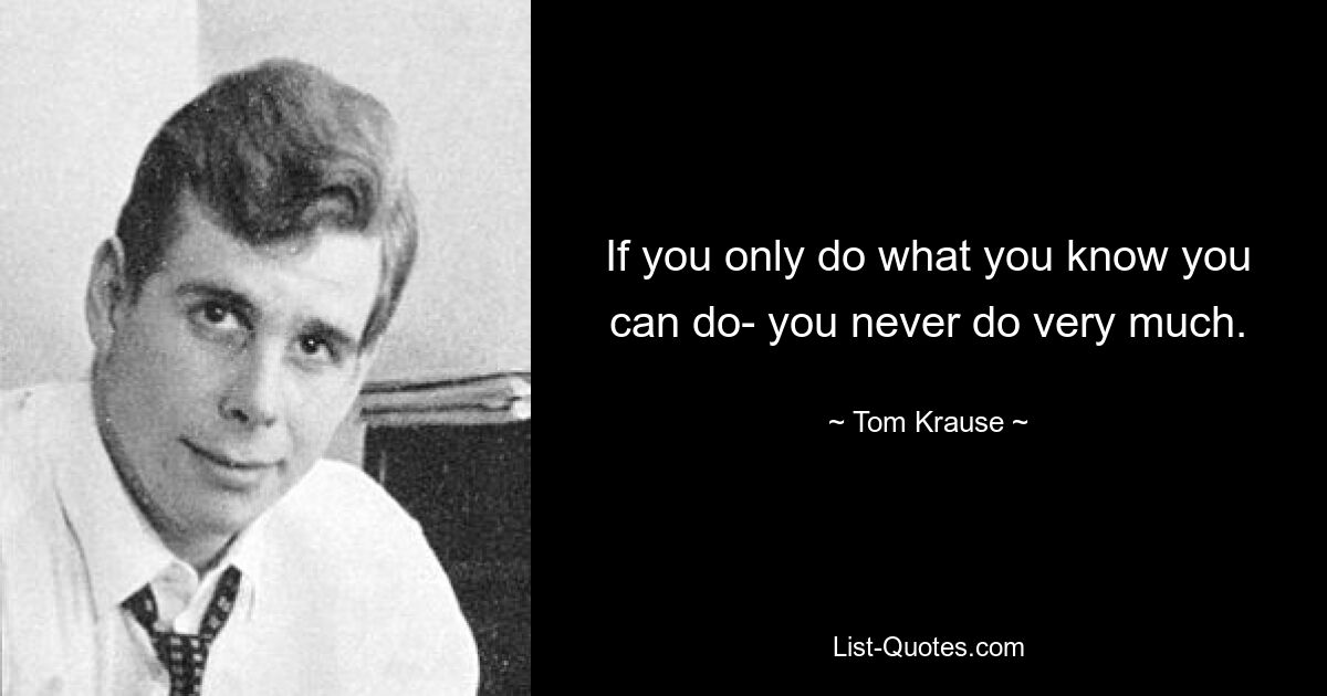 If you only do what you know you can do- you never do very much. — © Tom Krause