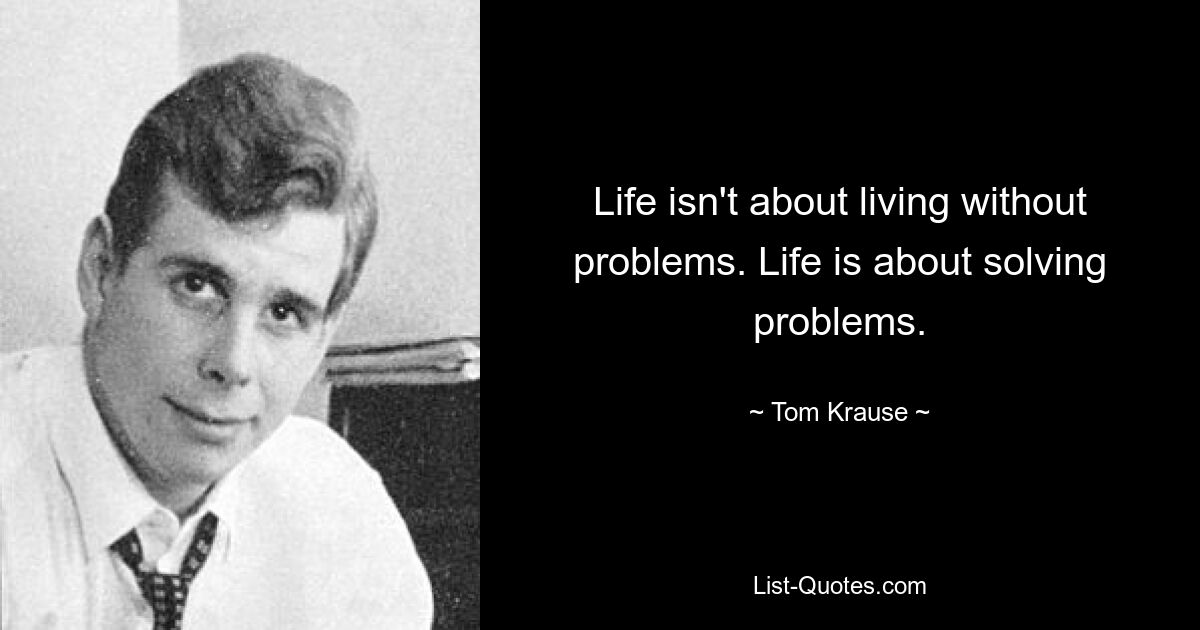 Life isn't about living without problems. Life is about solving problems. — © Tom Krause