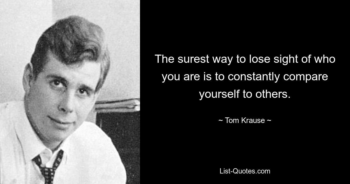 The surest way to lose sight of who you are is to constantly compare yourself to others. — © Tom Krause