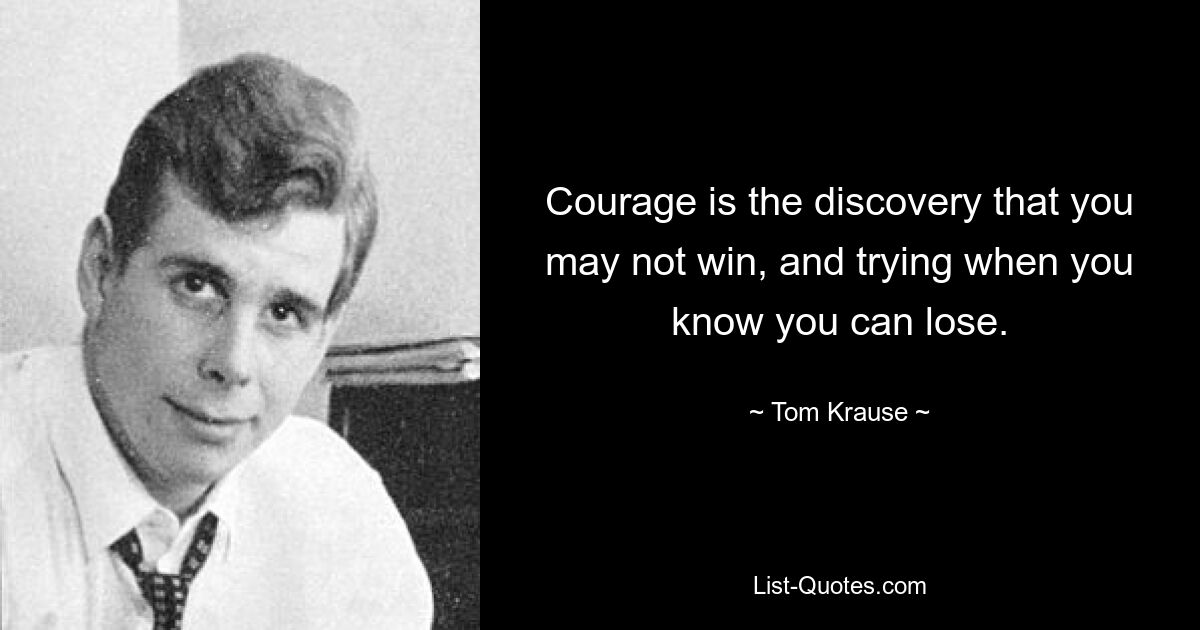 Courage is the discovery that you may not win, and trying when you know you can lose. — © Tom Krause