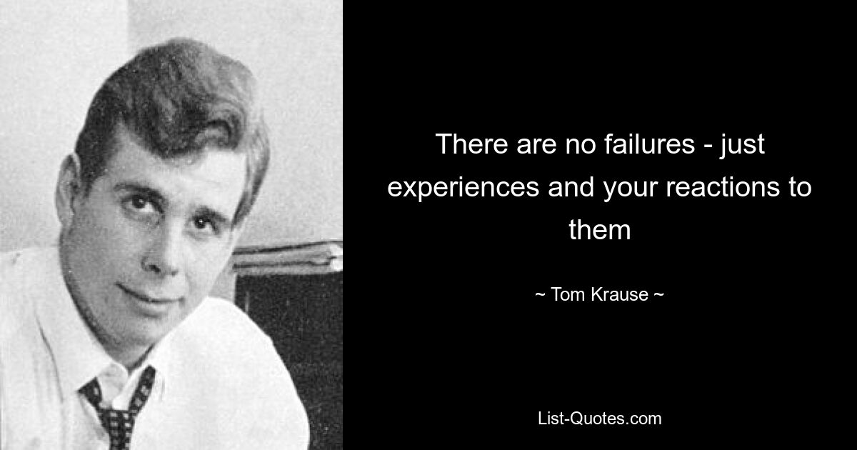 There are no failures - just experiences and your reactions to them — © Tom Krause