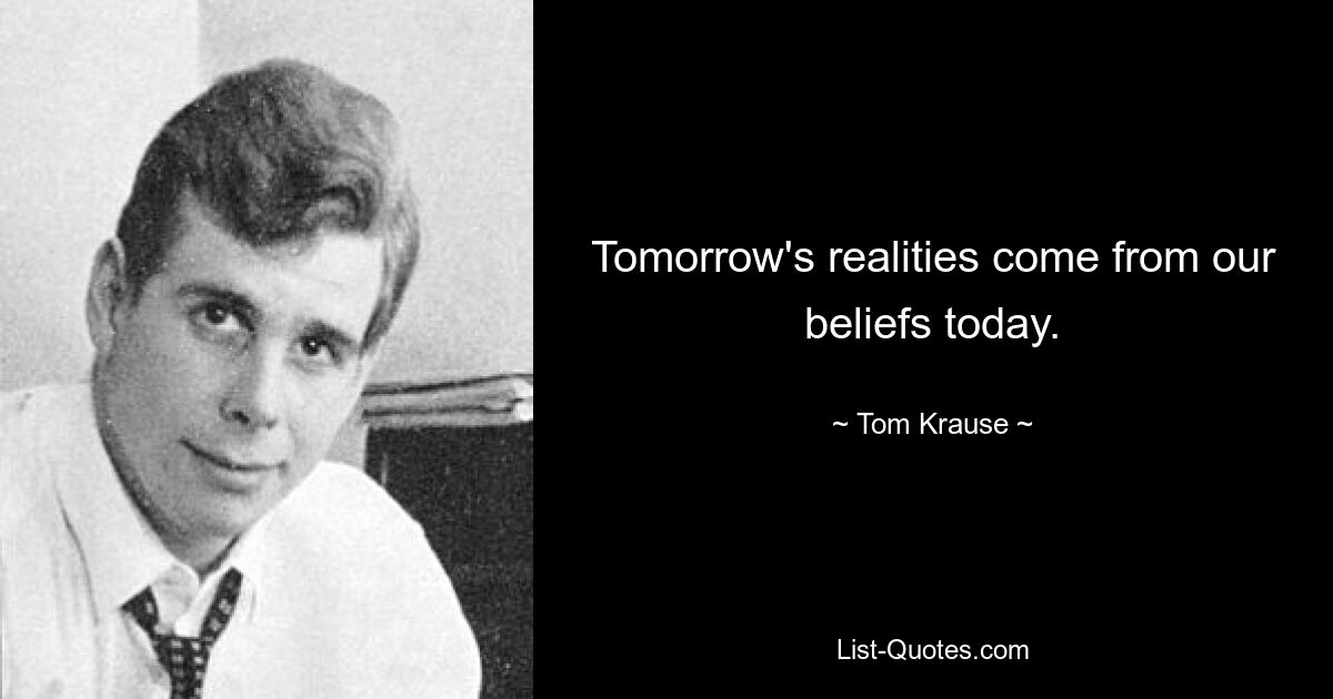 Tomorrow's realities come from our beliefs today. — © Tom Krause