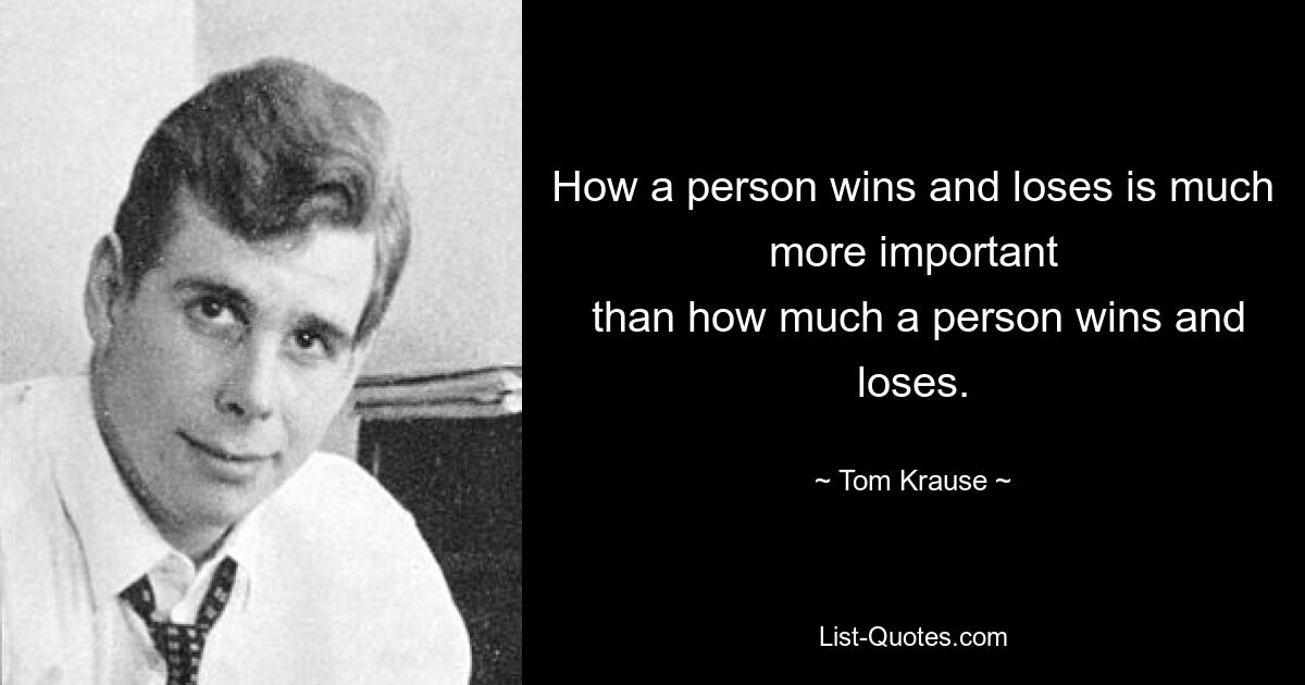 How a person wins and loses is much more important
 than how much a person wins and loses. — © Tom Krause