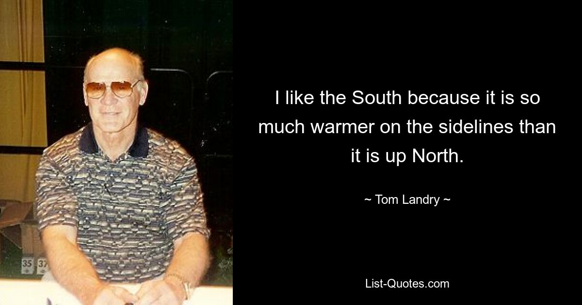 I like the South because it is so much warmer on the sidelines than it is up North. — © Tom Landry