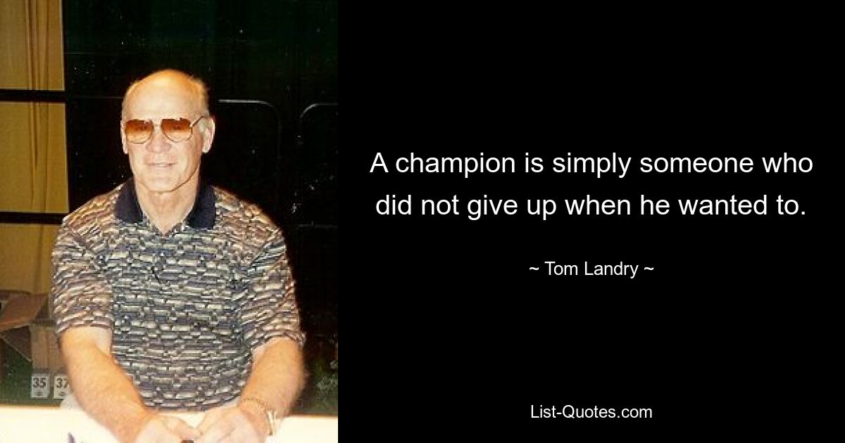 A champion is simply someone who did not give up when he wanted to. — © Tom Landry