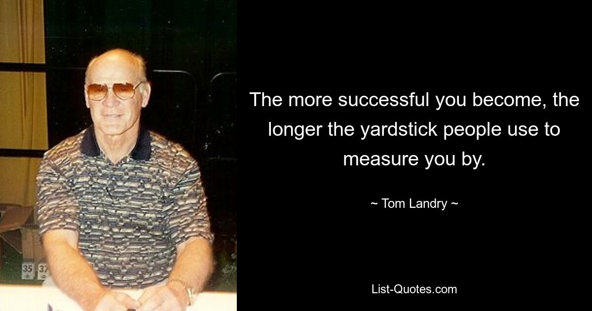 The more successful you become, the longer the yardstick people use to measure you by. — © Tom Landry