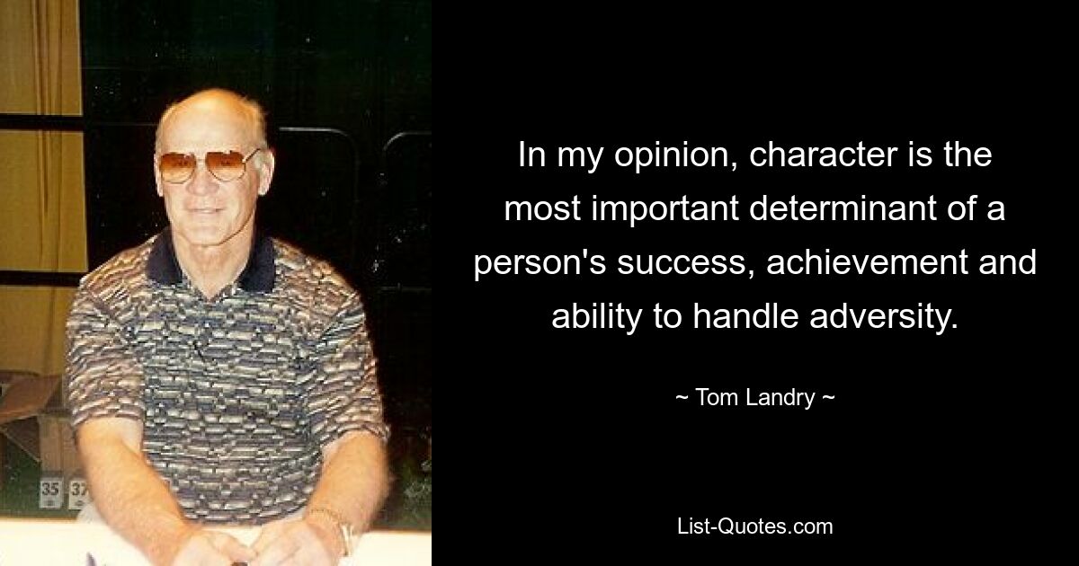 In my opinion, character is the most important determinant of a person's success, achievement and ability to handle adversity. — © Tom Landry