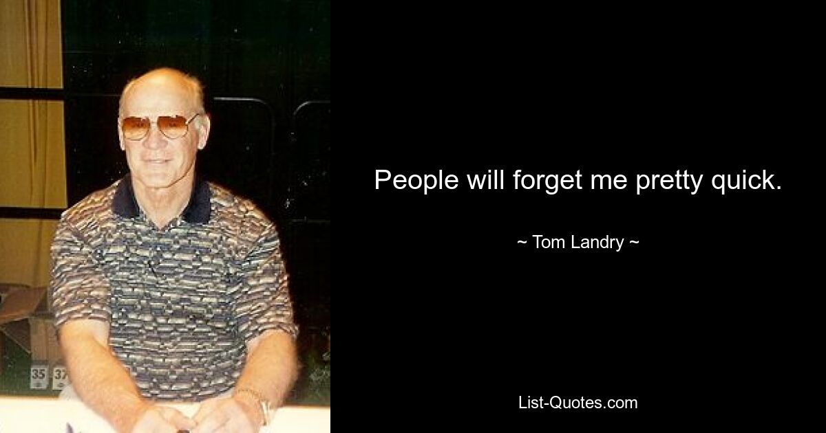 People will forget me pretty quick. — © Tom Landry