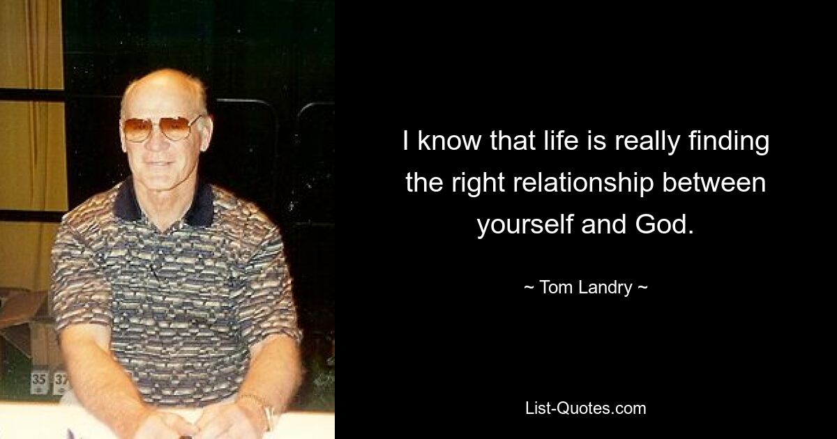 I know that life is really finding the right relationship between yourself and God. — © Tom Landry