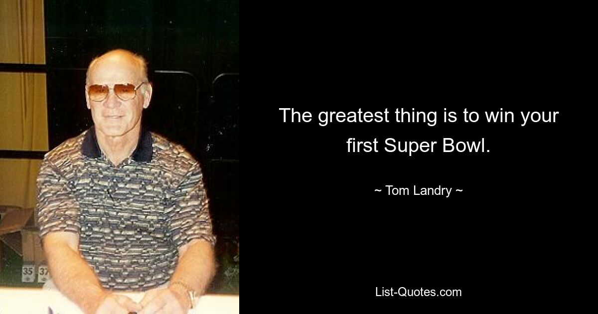 The greatest thing is to win your first Super Bowl. — © Tom Landry