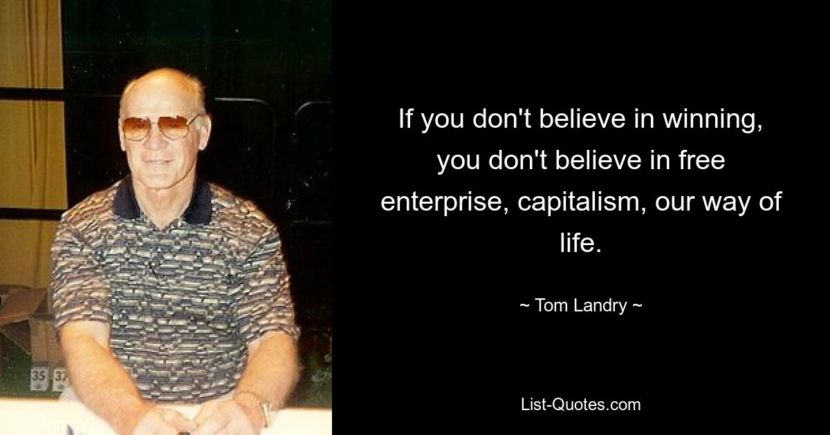 If you don't believe in winning, you don't believe in free enterprise, capitalism, our way of life. — © Tom Landry