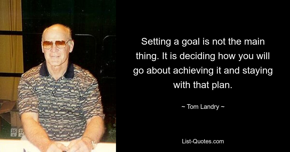 Setting a goal is not the main thing. It is deciding how you will go about achieving it and staying with that plan. — © Tom Landry