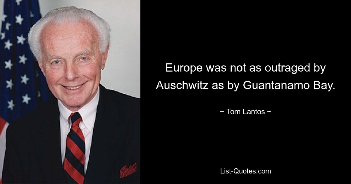 Europe was not as outraged by Auschwitz as by Guantanamo Bay. — © Tom Lantos