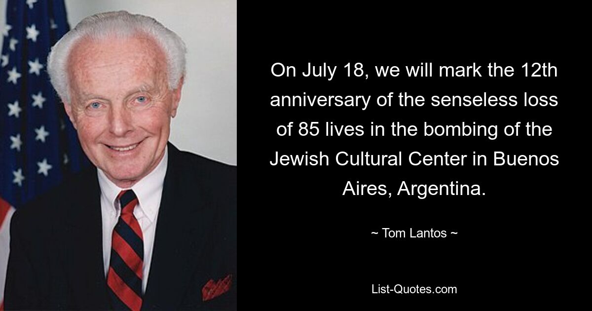 On July 18, we will mark the 12th anniversary of the senseless loss of 85 lives in the bombing of the Jewish Cultural Center in Buenos Aires, Argentina. — © Tom Lantos