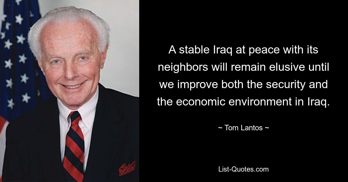 A stable Iraq at peace with its neighbors will remain elusive until we improve both the security and the economic environment in Iraq. — © Tom Lantos