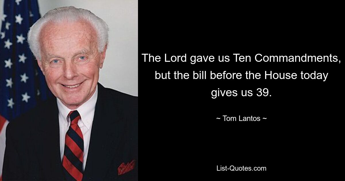 The Lord gave us Ten Commandments, but the bill before the House today gives us 39. — © Tom Lantos