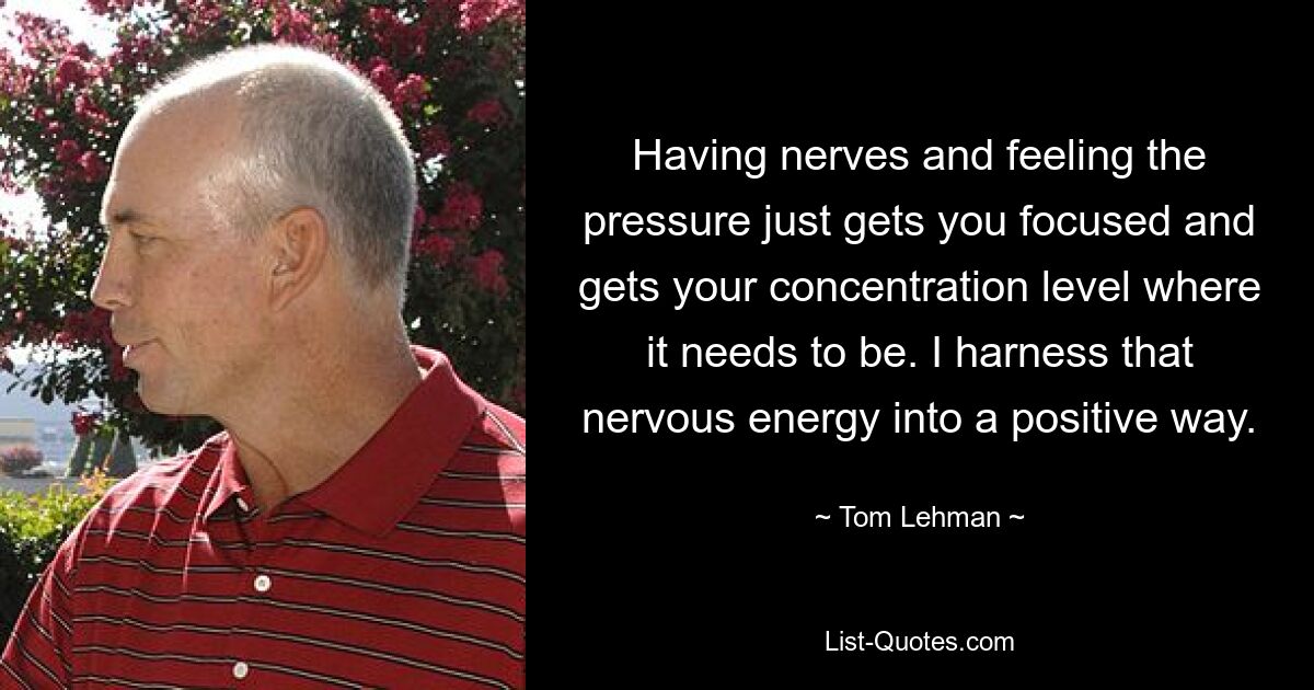 Having nerves and feeling the pressure just gets you focused and gets your concentration level where it needs to be. I harness that nervous energy into a positive way. — © Tom Lehman