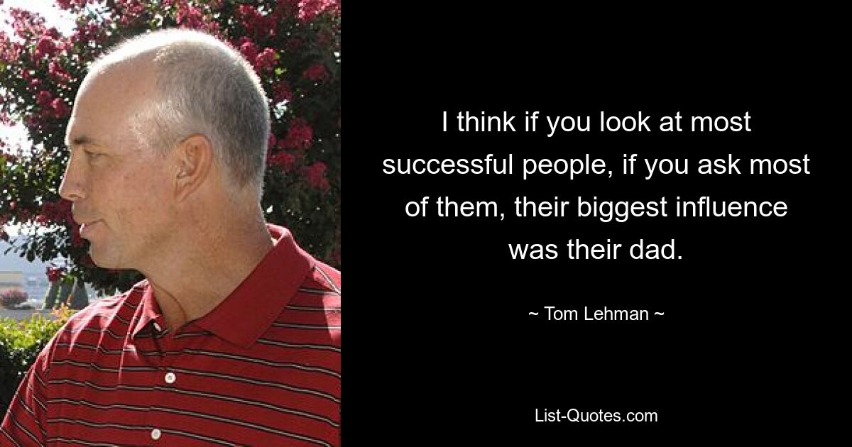 I think if you look at most successful people, if you ask most of them, their biggest influence was their dad. — © Tom Lehman