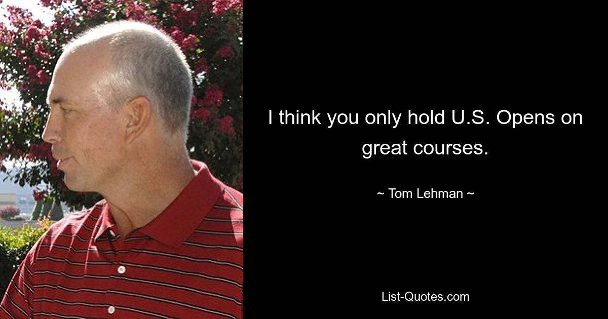 I think you only hold U.S. Opens on great courses. — © Tom Lehman