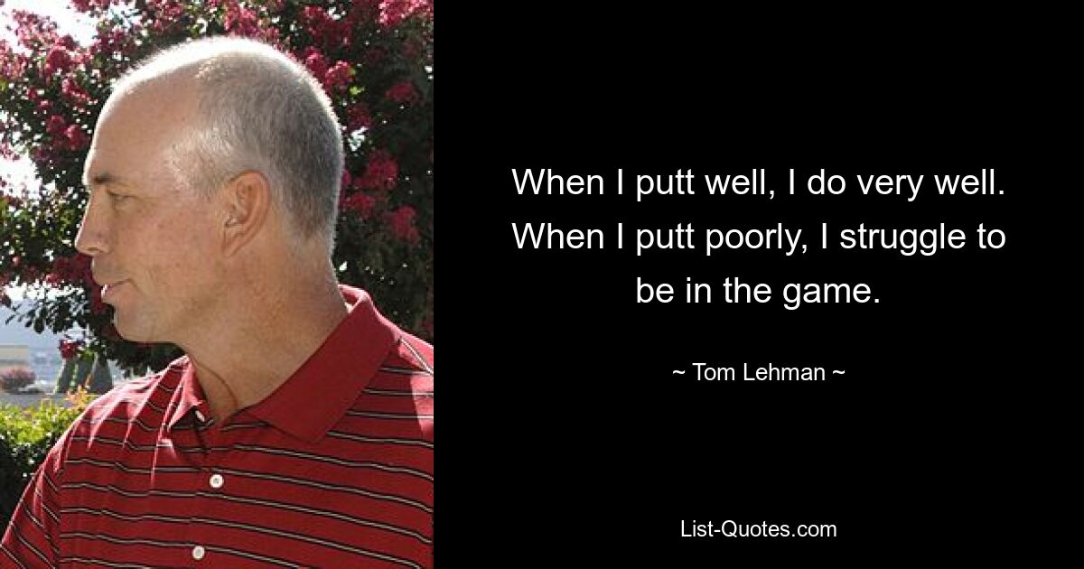 When I putt well, I do very well. When I putt poorly, I struggle to be in the game. — © Tom Lehman