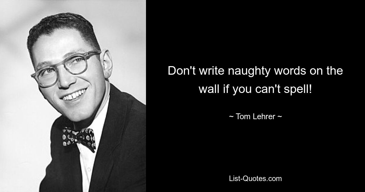 Don't write naughty words on the wall if you can't spell! — © Tom Lehrer