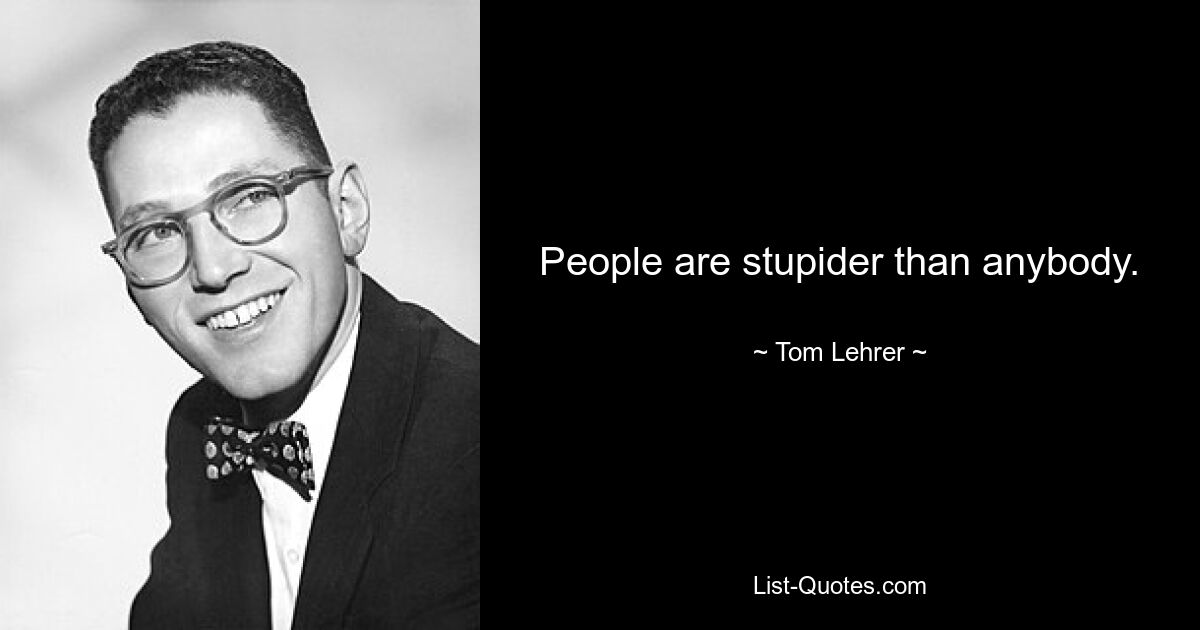 People are stupider than anybody. — © Tom Lehrer