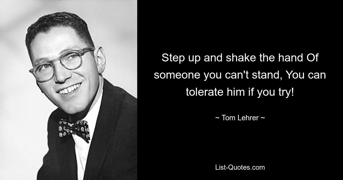 Step up and shake the hand Of someone you can't stand, You can tolerate him if you try! — © Tom Lehrer