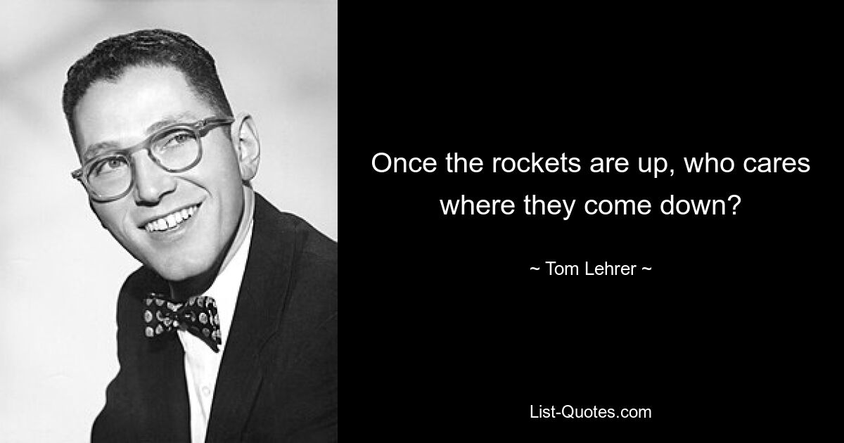 Once the rockets are up, who cares where they come down? — © Tom Lehrer