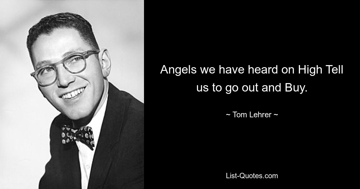 Angels we have heard on High Tell us to go out and Buy. — © Tom Lehrer