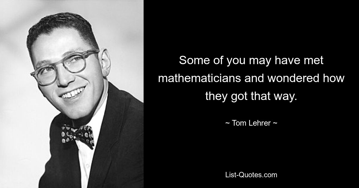 Some of you may have met mathematicians and wondered how they got that way. — © Tom Lehrer