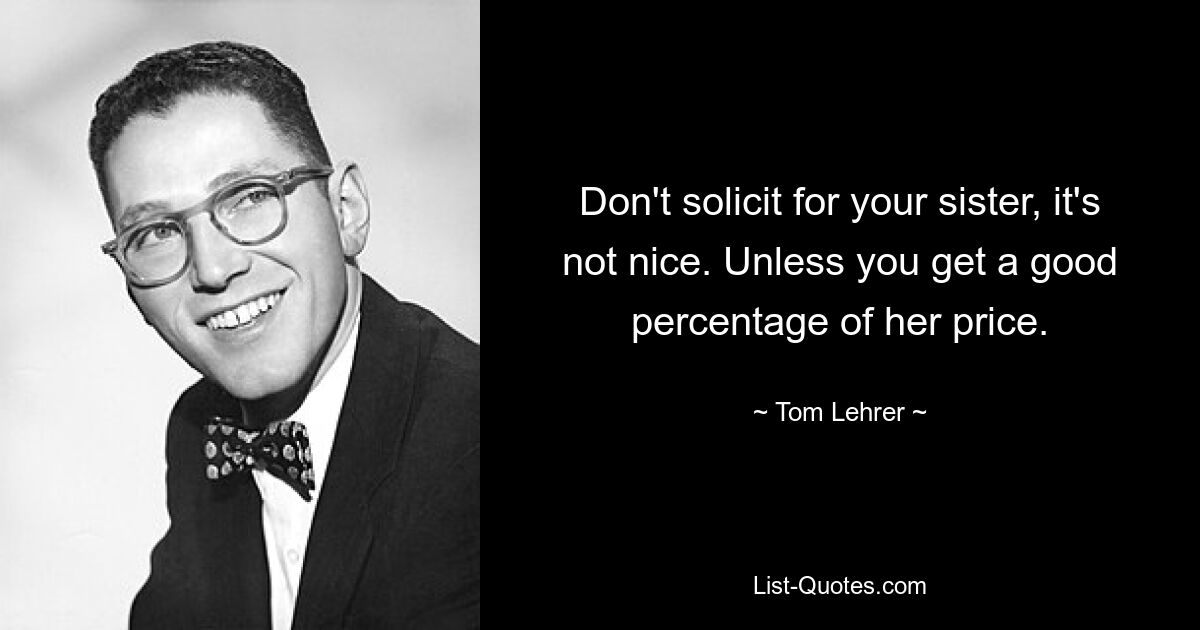 Don't solicit for your sister, it's not nice. Unless you get a good percentage of her price. — © Tom Lehrer