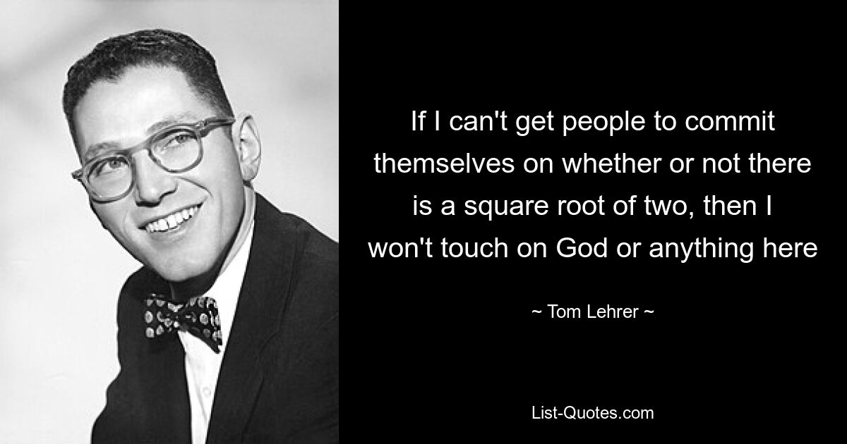 If I can't get people to commit themselves on whether or not there is a square root of two, then I won't touch on God or anything here — © Tom Lehrer