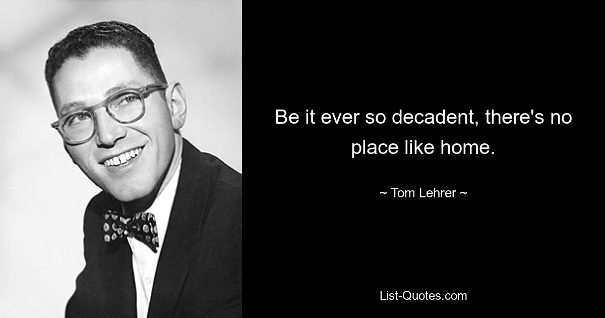 Be it ever so decadent, there's no place like home. — © Tom Lehrer