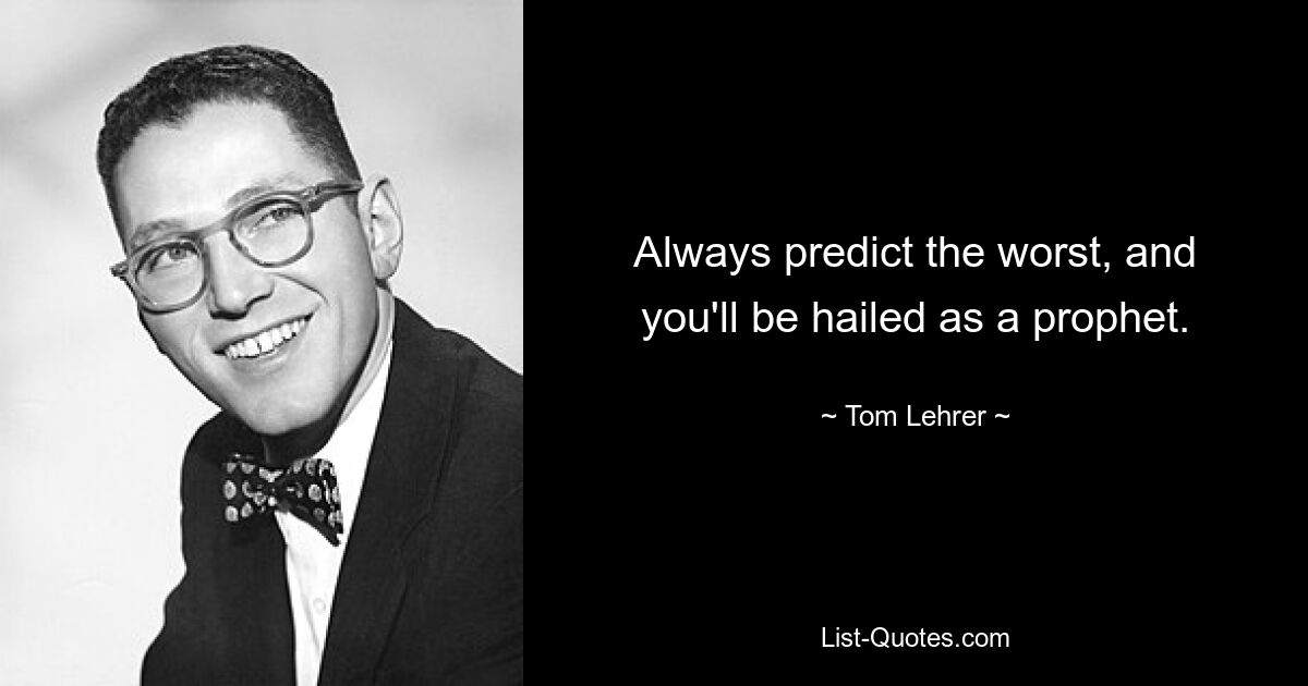 Always predict the worst, and you'll be hailed as a prophet. — © Tom Lehrer