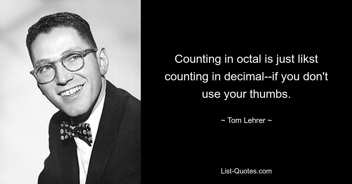 Counting in octal is just likst counting in decimal--if you don't use your thumbs. — © Tom Lehrer