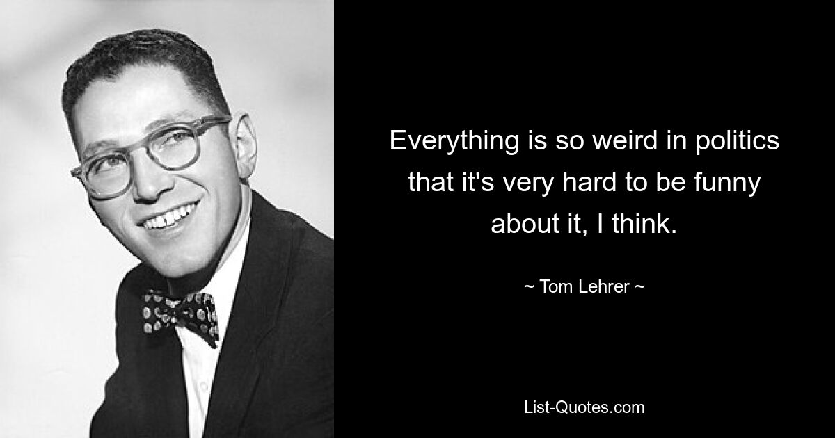 Everything is so weird in politics that it's very hard to be funny about it, I think. — © Tom Lehrer