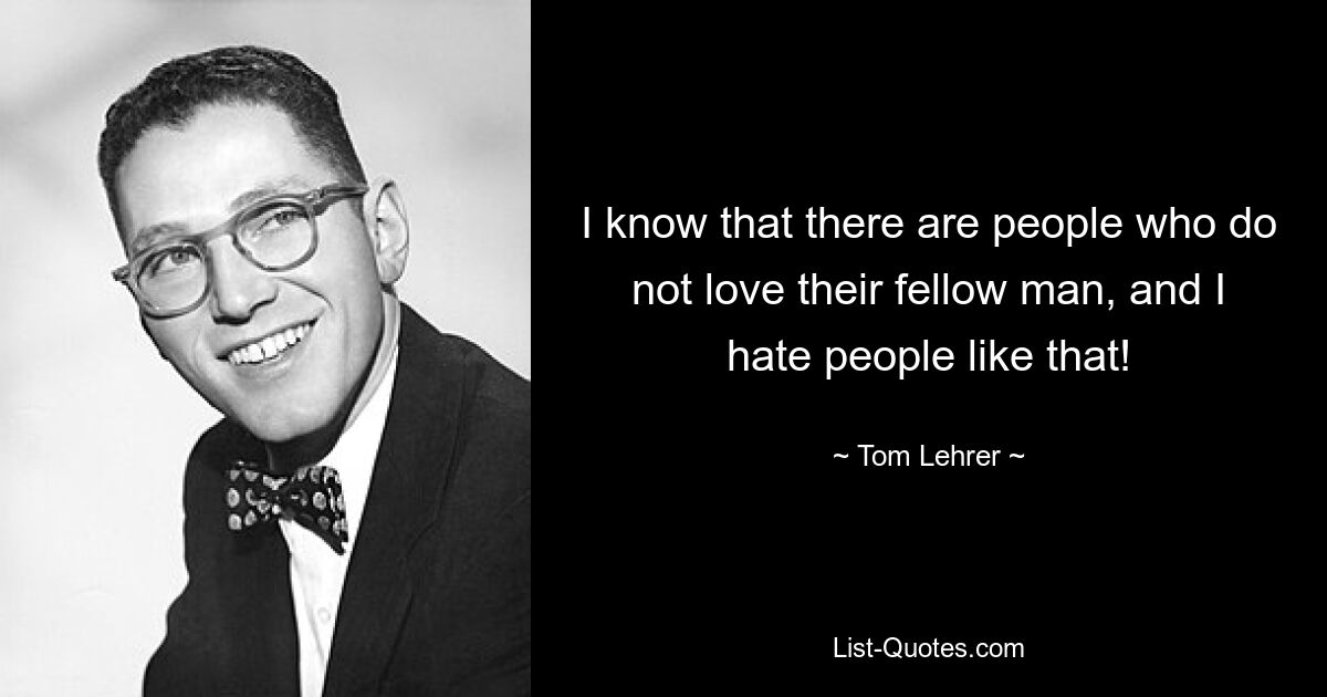 I know that there are people who do not love their fellow man, and I hate people like that! — © Tom Lehrer